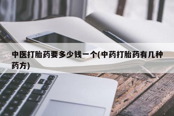 堕胎药咨询购买中医打胎药要多少钱一个(中药打胎药有几种药方)