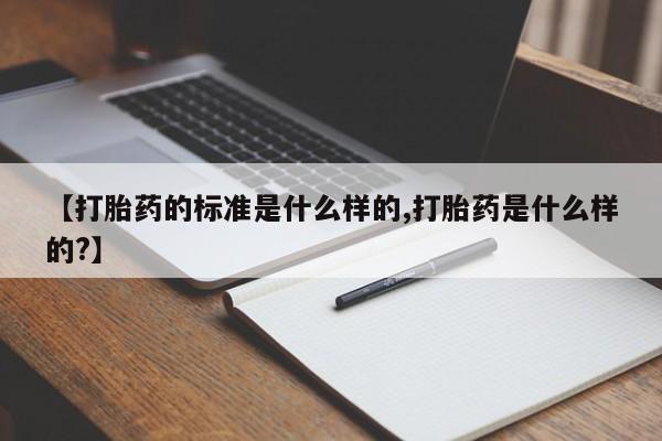 堕胎药咨询购买【打胎药的标准是什么样的,打胎药是什么样的?】