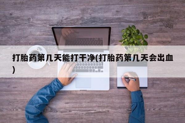堕胎药咨询购买打胎药第几天能打干净(打胎药第几天会出血)