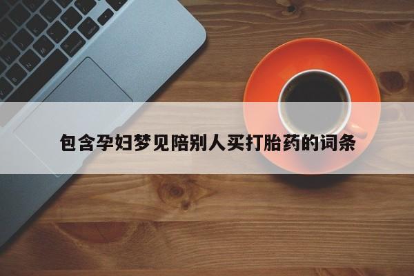 堕胎药咨询购买包含孕妇梦见陪别人买打胎药的词条