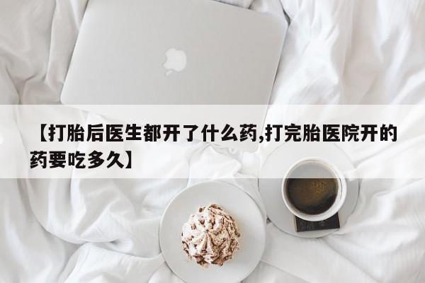 堕胎药咨询购买【打胎后医生都开了什么药,打完胎医院开的药要吃多久】
