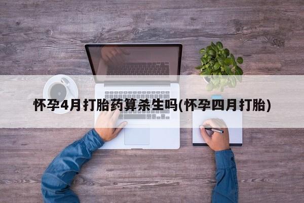 堕胎药咨询购买怀孕4月打胎药算杀生吗(怀孕四月打胎)