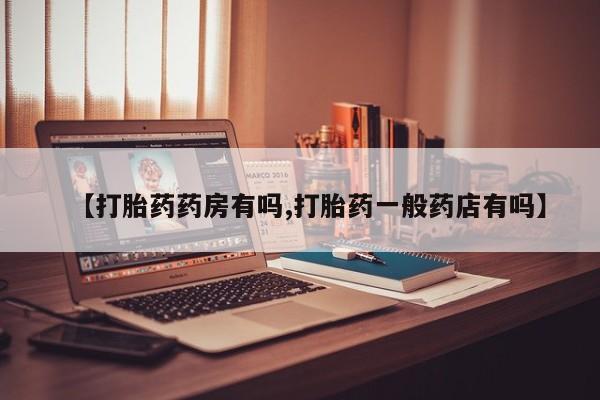 堕胎药咨询购买【打胎药药房有吗,打胎药一般药店有吗】