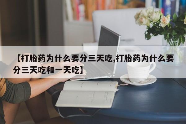 堕胎药咨询购买【打胎药为什么要分三天吃,打胎药为什么要分三天吃和一天吃】