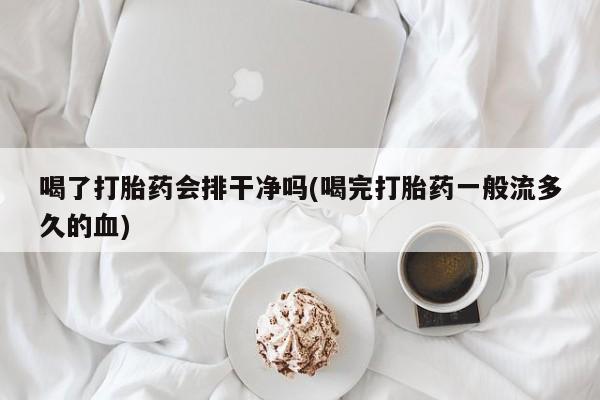 堕胎药咨询购买喝了打胎药会排干净吗(喝完打胎药一般流多久的血)