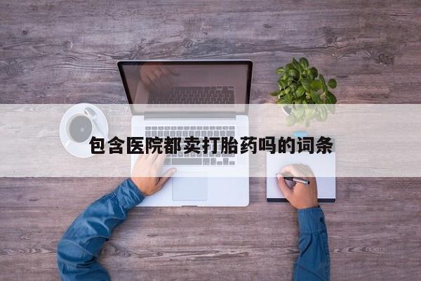 堕胎药咨询购买包含医院都卖打胎药吗的词条