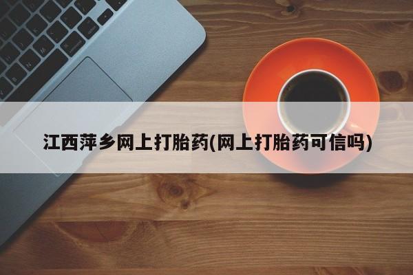 堕胎药咨询购买江西萍乡网上打胎药(网上打胎药可信吗)