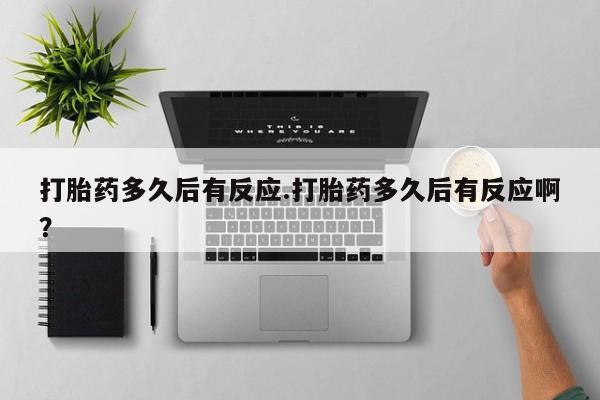 堕胎药咨询购买打胎药多久后有反应.打胎药多久后有反应啊？