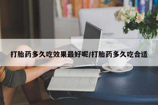 堕胎药咨询购买打胎药多久吃效果最好呢/打胎药多久吃合适