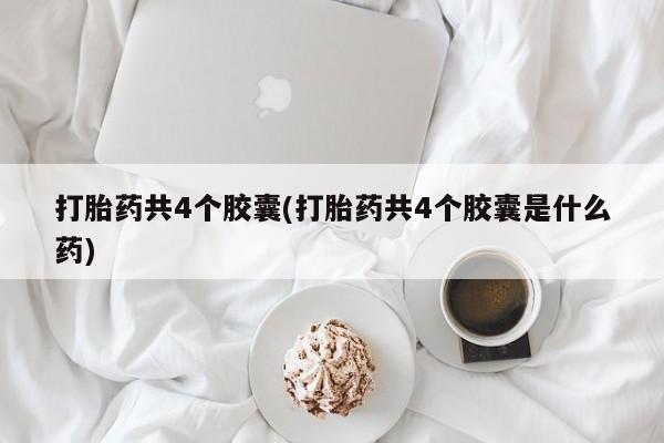 堕胎药咨询购买打胎药共4个胶囊(打胎药共4个胶囊是什么药)