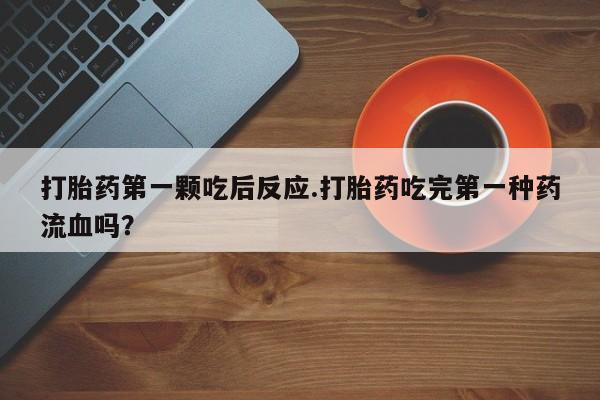 堕胎药咨询购买打胎药第一颗吃后反应.打胎药吃完第一种药流血吗？
