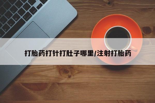 堕胎药咨询购买打胎药打针打肚子哪里/注射打胎药