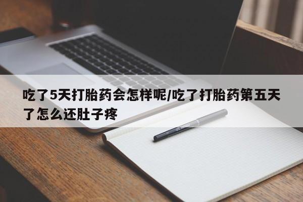 堕胎药咨询购买吃了5天打胎药会怎样呢/吃了打胎药第五天了怎么还肚子疼