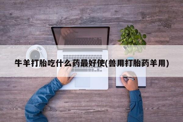 堕胎药咨询购买牛羊打胎吃什么药最好使(兽用打胎药羊用)