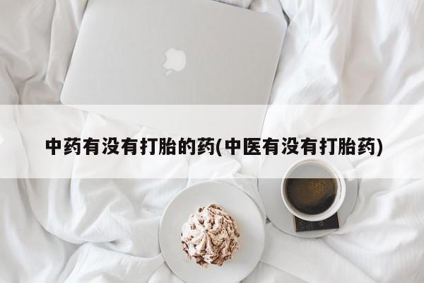 堕胎药咨询购买中药有没有打胎的药(中医有没有打胎药)