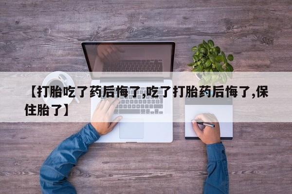 堕胎药咨询购买【打胎吃了药后悔了,吃了打胎药后悔了,保住胎了】