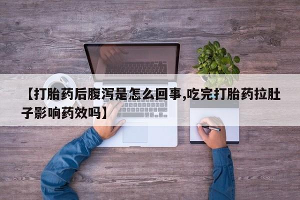 堕胎药咨询购买【打胎药后腹泻是怎么回事,吃完打胎药拉肚子影响药效吗】
