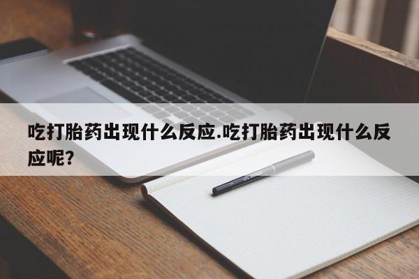 堕胎药咨询购买吃打胎药出现什么反应.吃打胎药出现什么反应呢？
