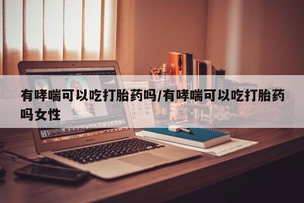 堕胎药咨询购买有哮喘可以吃打胎药吗/有哮喘可以吃打胎药吗女性