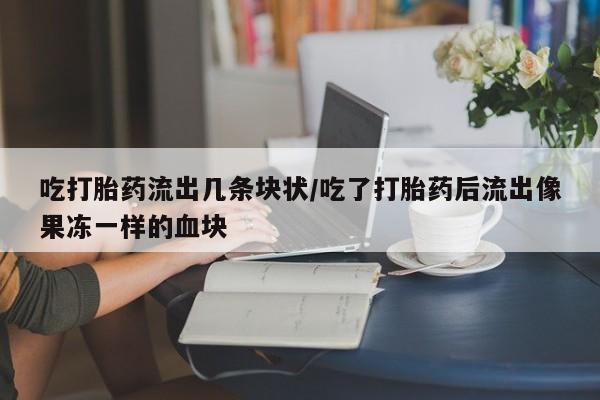 堕胎药咨询购买吃打胎药流出几条块状/吃了打胎药后流出像果冻一样的血块