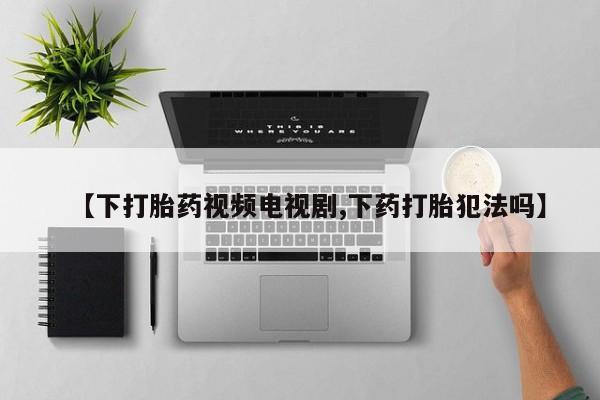 堕胎药咨询购买【下打胎药视频电视剧,下药打胎犯法吗】