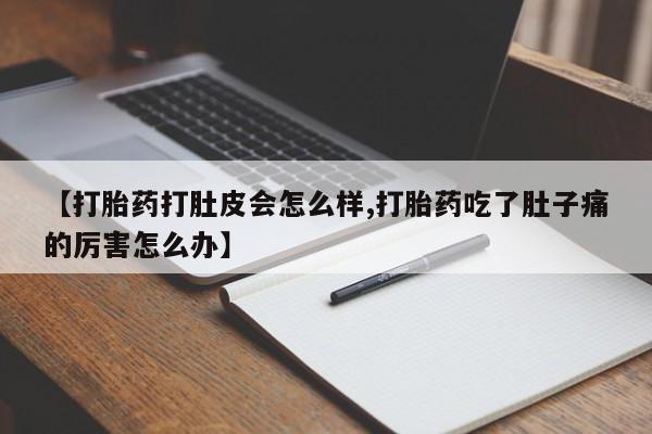 堕胎药咨询购买【打胎药打肚皮会怎么样,打胎药吃了肚子痛的厉害怎么办】