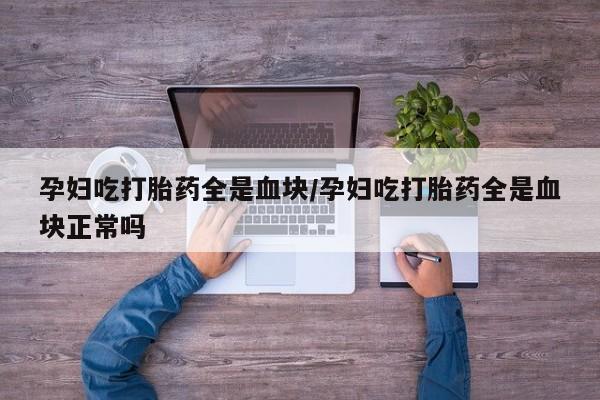 堕胎药咨询购买孕妇吃打胎药全是血块/孕妇吃打胎药全是血块正常吗