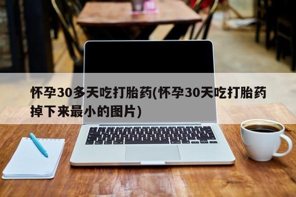 堕胎药咨询购买怀孕30多天吃打胎药(怀孕30天吃打胎药掉下来最小的图片)