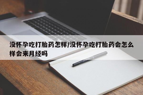 堕胎药咨询购买没怀孕吃打胎药怎样/没怀孕吃打胎药会怎么样会来月经吗