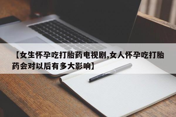 堕胎药咨询购买【女生怀孕吃打胎药电视剧,女人怀孕吃打胎药会对以后有多大影响】