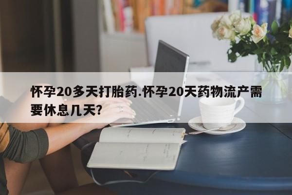 堕胎药咨询购买怀孕20多天打胎药.怀孕20天药物流产需要休息几天?