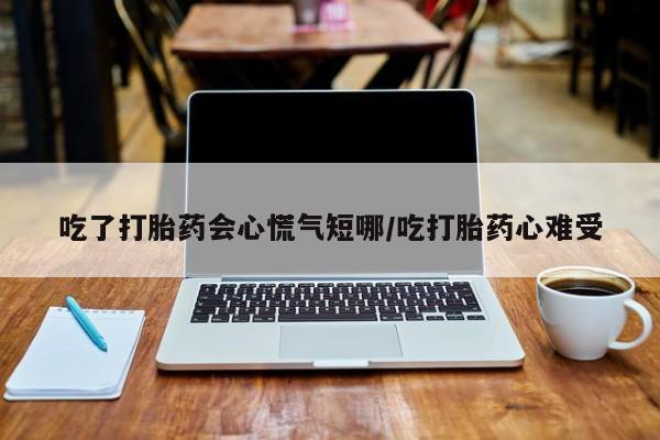 堕胎药咨询购买吃了打胎药会心慌气短哪/吃打胎药心难受