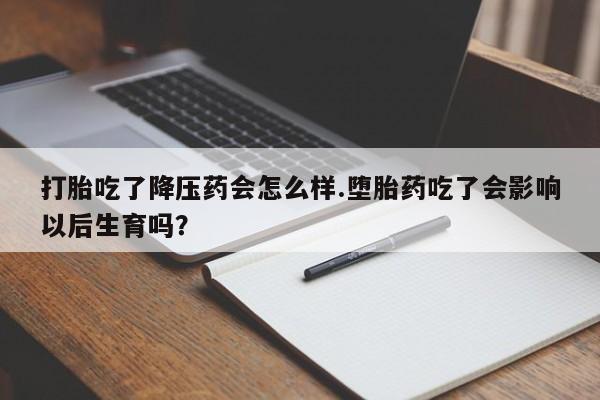 堕胎药咨询购买打胎吃了降压药会怎么样.堕胎药吃了会影响以后生育吗？