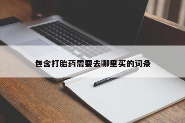 堕胎药咨询购买包含打胎药需要去哪里买的词条